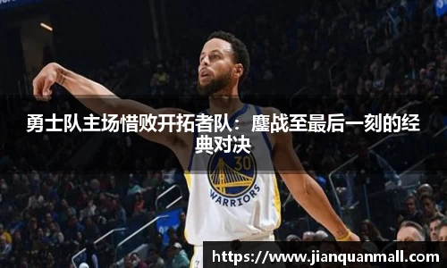 勇士队主场惜败开拓者队：鏖战至最后一刻的经典对决
